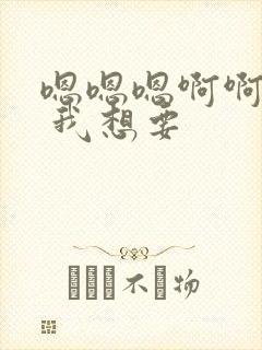 嗯嗯嗯啊啊啊啊 我想要