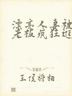 漂亮人妻被黑人老板疯狂进入