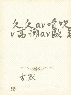 久久av喷吹av高潮av欧美