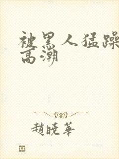 被黑人猛躁10高潮