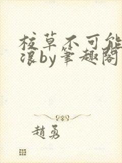 校草不可能这么浪by笔趣阁最新章节更封面