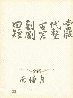 回到古代当太子短剧完整版免费网站