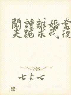 阅读离婚当天前夫跪求我复合全文