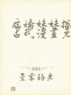 病娇妹妹总想独占我漫画免费阅读全集