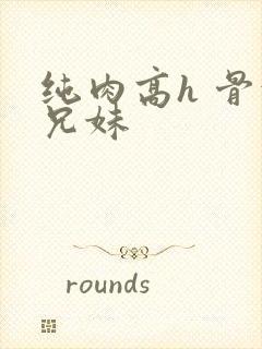 纯肉高h 骨科兄妹