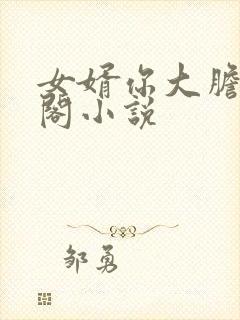 女婿你大胆笔趣阁小说