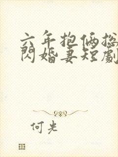 六年抱俩总裁的闪婚妻短剧免费观看