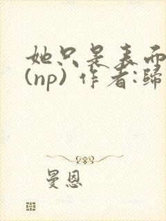 她只是表面清纯(np) 作者:归零