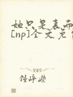 她只是表面清纯[np]全文免费阅读