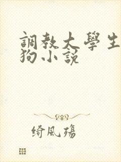 调教大学生当母狗小说