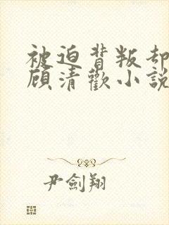 被迫背叛却上瘾顾清欢小说免费阅读