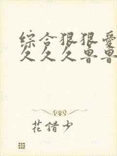 综合狠狠爱亚洲久久久鲁鲁鲁久久