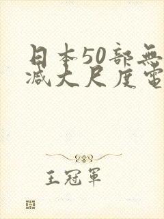 日本50部无删减大尺度电影