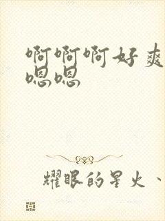 啊啊啊好爽啊嗯嗯嗯