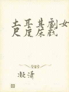 土耳其剧女同大尺度床戏