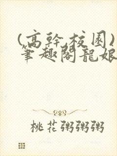 (高干,校园)笔趣阁龙娘