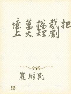 亿万总裁把我宠上天短剧