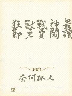 狂兽战神最新章节免费阅读无弹窗