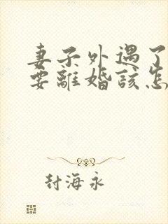 妻子外遇了老公要离婚该怎么挽回