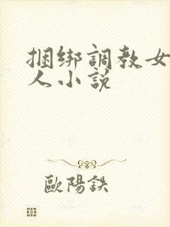 捆绑调教女的多人小说