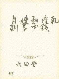 月嫂和催乳师培训多少钱