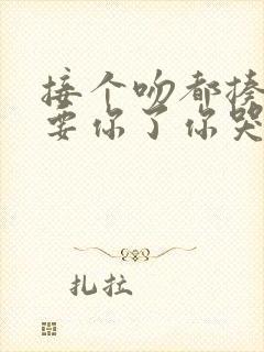 接个吻都揍我不要你了你哭什么