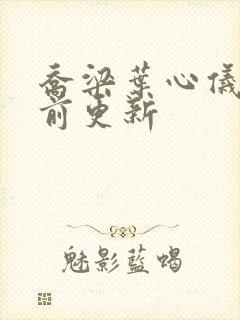 乔梁叶心仪最超前更新