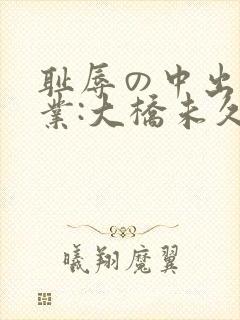 耻辱の中出し授业:大桥未久av