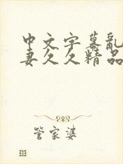 中文字幕乱码人妻久久精品