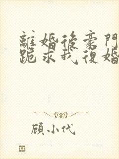 离婚后豪门前夫跪求我复婚全文