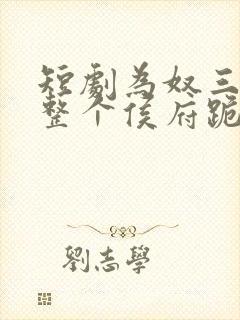 短剧为奴三年后整个侯府跪着求我原谅完整版