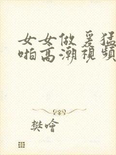 女女做爰猛烈啪啪高潮视频