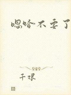 嗯哈不要了嗯哈