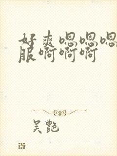 好爽嗯嗯嗯好舒服啊啊啊