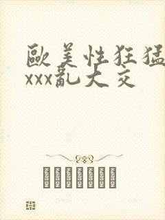 欧美性狂猛xxxxx乱大交