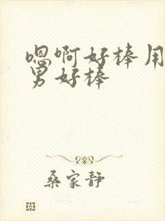 嗯啊好棒用力男男好棒