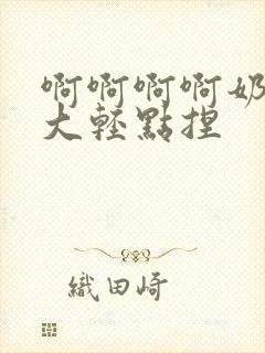 啊啊啊啊奶子好大轻点捏