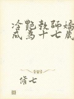 冷艳教师娇妻竟成为十七岁小说