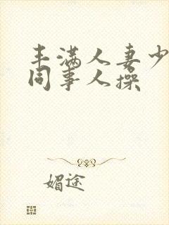 丰满人妻少妇被同事人操