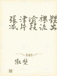 张津瑜裸体无删减片段流出