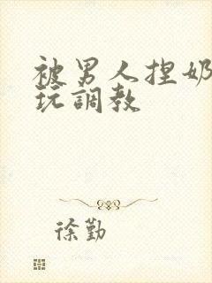 被男人捏奶头着玩调教