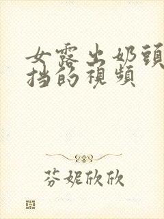 女露出奶头无遮挡的视频