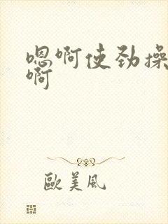 嗯啊使劲操好爽啊