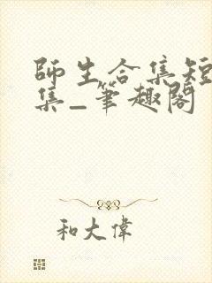 师生合集短篇合集_笔趣阁