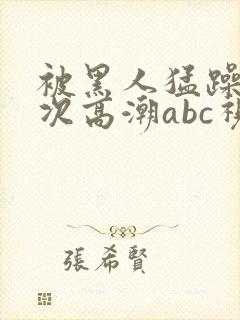 被黑人猛躁10次高潮abc视频