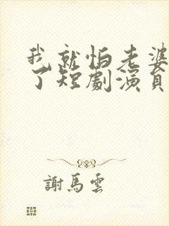 我就怕老婆怎么了短剧演员表