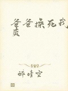 爸爸操死我了好爽