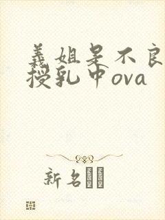 义姐是不良妈妈授乳中ova