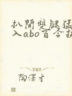 扒开双腿猛烈进入abo百合扶她