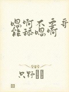 嗯啊不要哥哥不能舔嗯啊